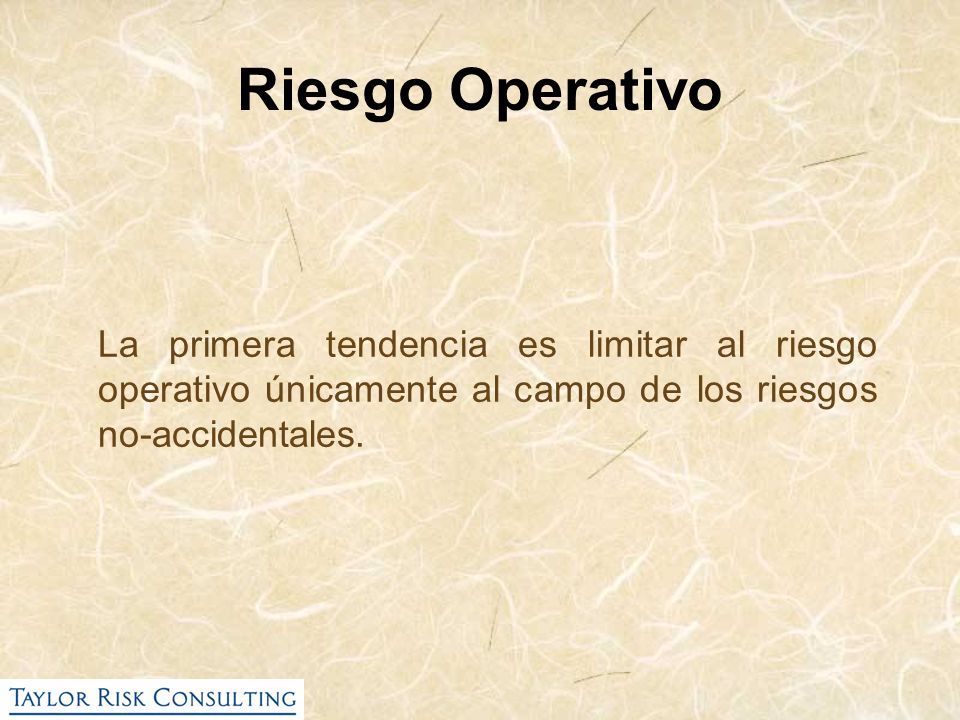 Riesgo Operativo La primera tendencia es limitar al riesgo operativo únicamente al campo de los riesgos no-accidentales.