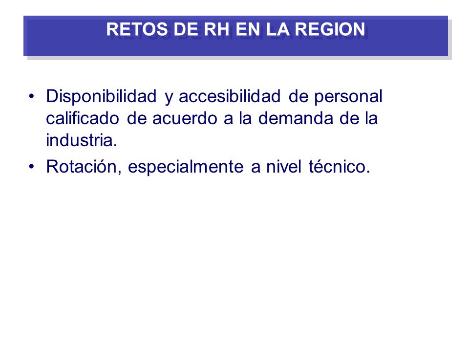 RETOS DE RH EN LA REGION Disponibilidad y accesibilidad de personal calificado de acuerdo a la demanda de la industria.