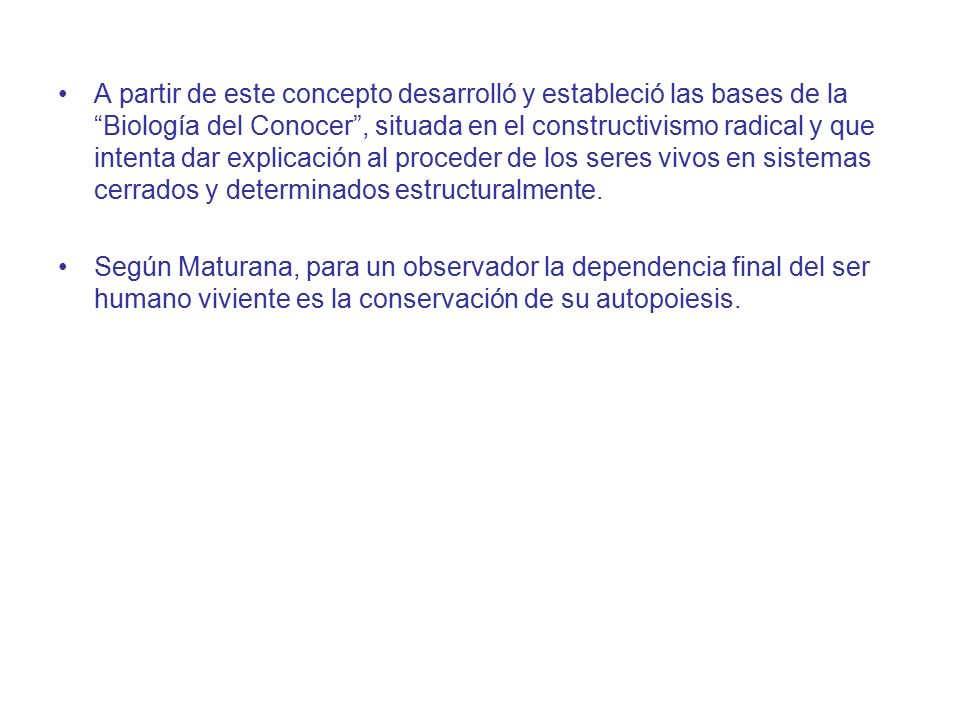 A partir de este concepto desarrolló y estableció las bases de la Biología del Conocer , situada en el constructivismo radical y que intenta dar explicación al proceder de los seres vivos en sistemas cerrados y determinados estructuralmente.