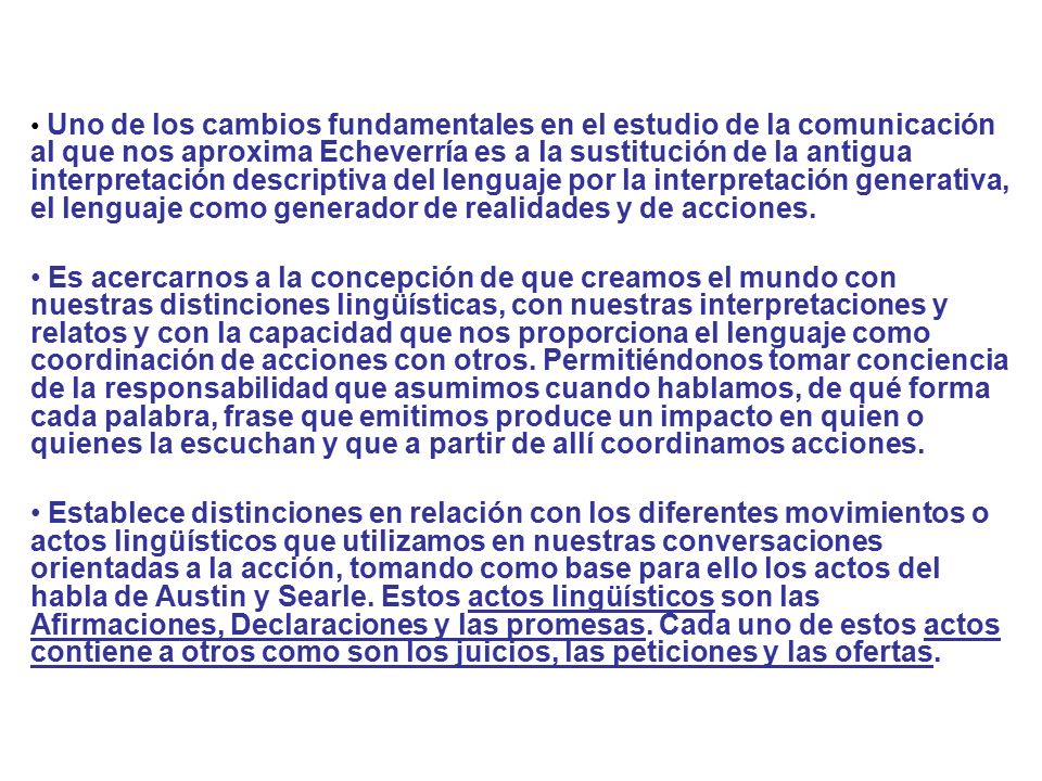 Uno de los cambios fundamentales en el estudio de la comunicación al que nos aproxima Echeverría es a la sustitución de la antigua interpretación descriptiva del lenguaje por la interpretación generativa, el lenguaje como generador de realidades y de acciones.