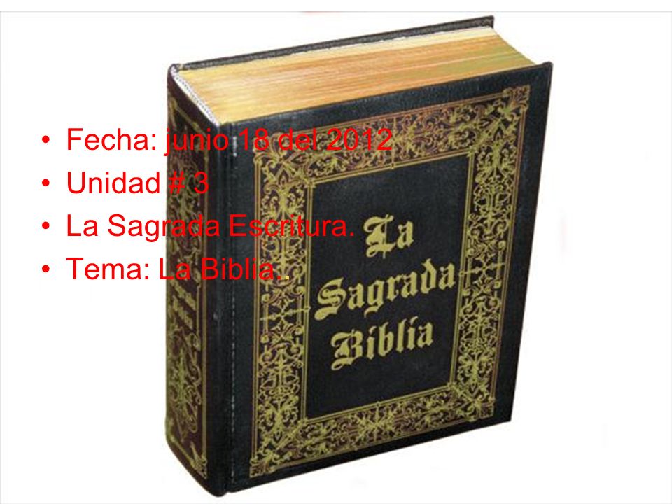 Fecha: junio 18 del 2012 Unidad # 3 La Sagrada Escritura. Tema: La Biblia..