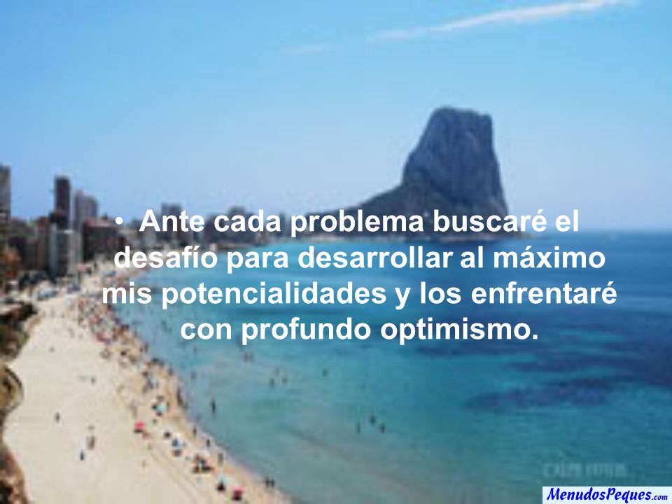 Ante cada problema buscaré el desafío para desarrollar al máximo mis potencialidades y los enfrentaré con profundo optimismo.