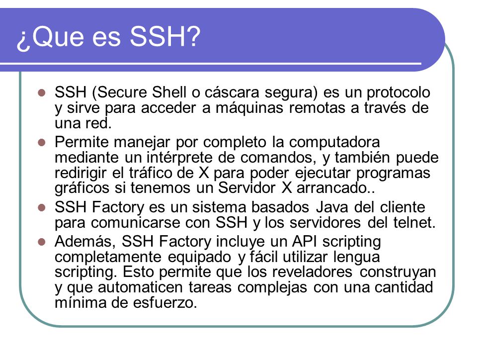 ¿Que es SSH SSH (Secure Shell o cáscara segura) es un protocolo y sirve para acceder a máquinas remotas a través de una red.