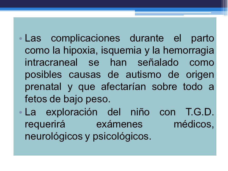Las complicaciones durante el parto como la hipoxia, isquemia y la hemorragia intracraneal se han señalado como posibles causas de autismo de origen prenatal y que afectarían sobre todo a fetos de bajo peso.