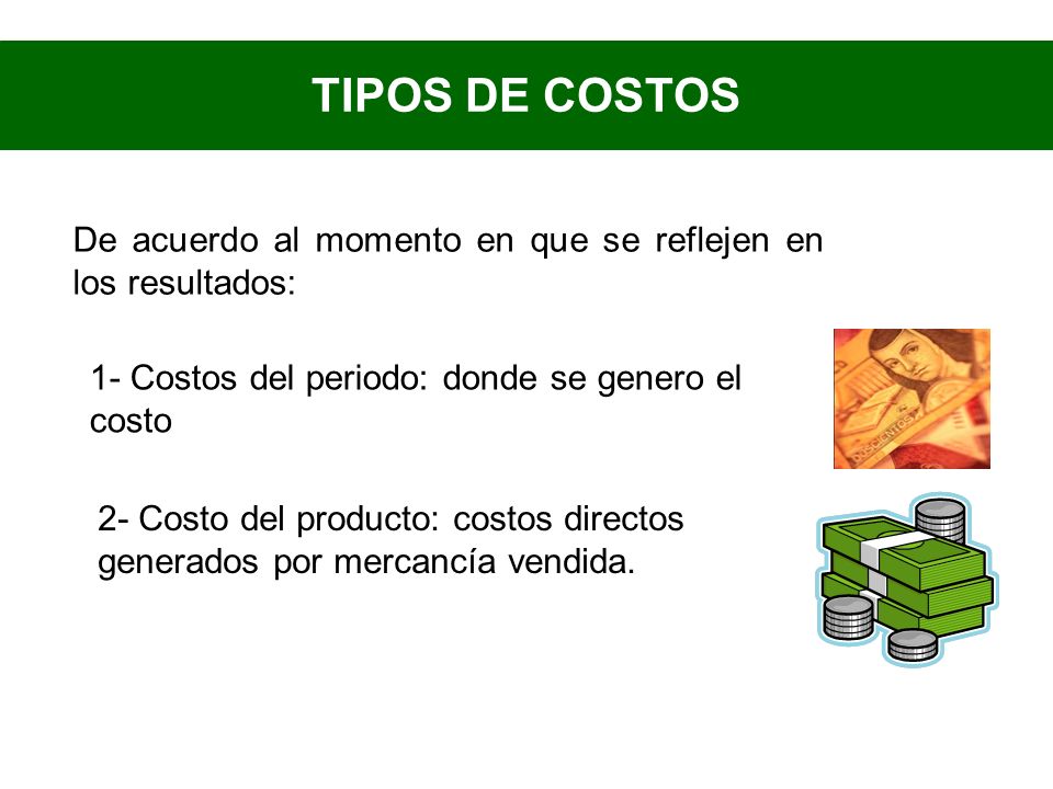 TIPOS DE COSTOS De acuerdo al momento en que se reflejen en los resultados: 1- Costos del periodo: donde se genero el costo.