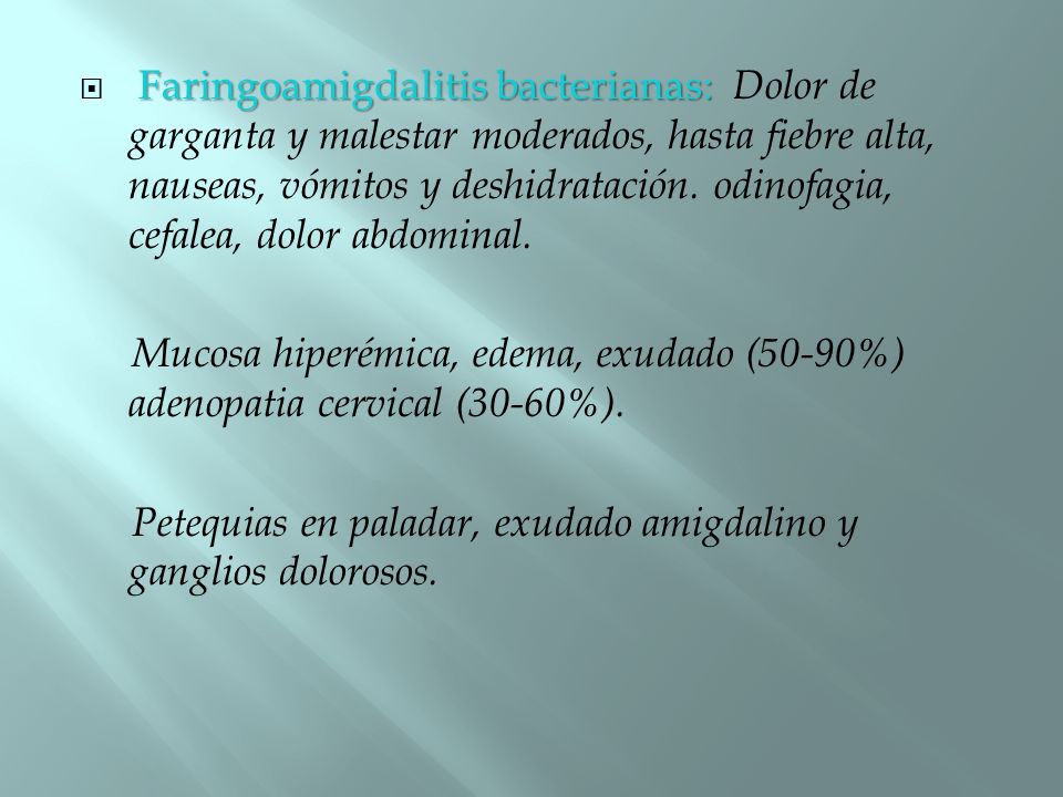 Faringoamigdalitis bacterianas: Dolor de garganta y malestar moderados, hasta fiebre alta, nauseas, vómitos y deshidratación. odinofagia, cefalea, dolor abdominal.