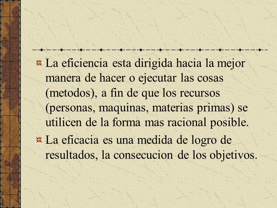 La eficiencia esta dirigida hacia la mejor manera de hacer o ejecutar las cosas (metodos), a fin de que los recursos (personas, maquinas, materias primas) se utilicen de la forma mas racional posible.