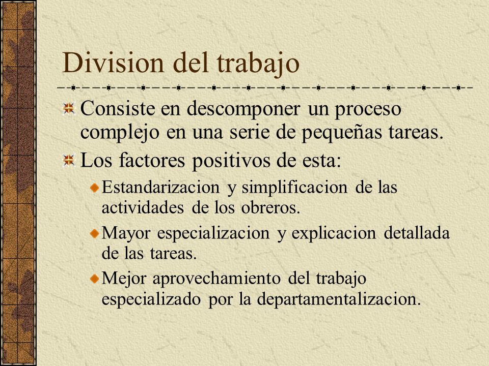 Division del trabajo Consiste en descomponer un proceso complejo en una serie de pequeñas tareas. Los factores positivos de esta: