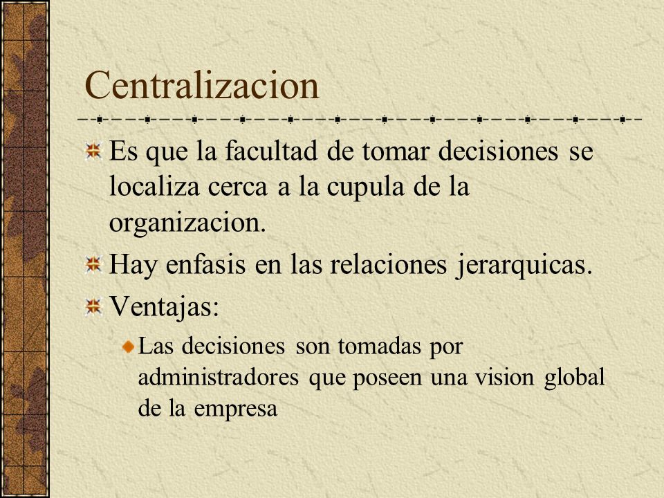Centralizacion Es que la facultad de tomar decisiones se localiza cerca a la cupula de la organizacion.