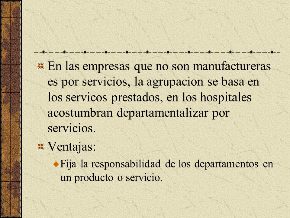 En las empresas que no son manufactureras es por servicios, la agrupacion se basa en los servicos prestados, en los hospitales acostumbran departamentalizar por servicios.