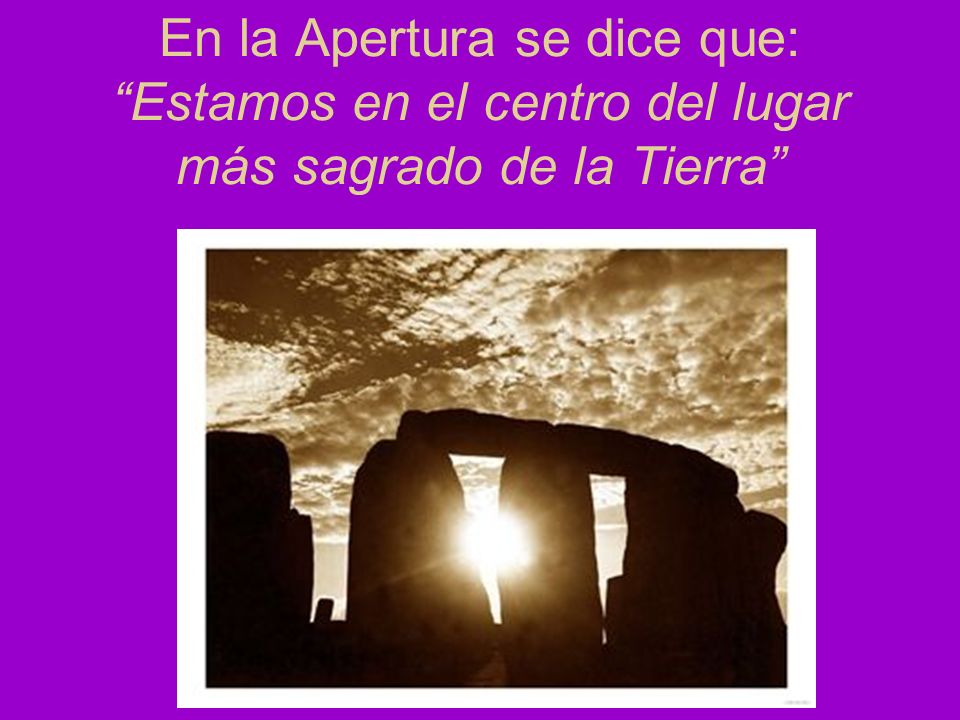 En la Apertura se dice que: Estamos en el centro del lugar más sagrado de la Tierra