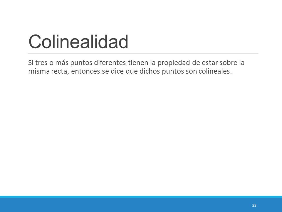 Colinealidad Si tres o más puntos diferentes tienen la propiedad de estar sobre la misma recta, entonces se dice que dichos puntos son colineales.