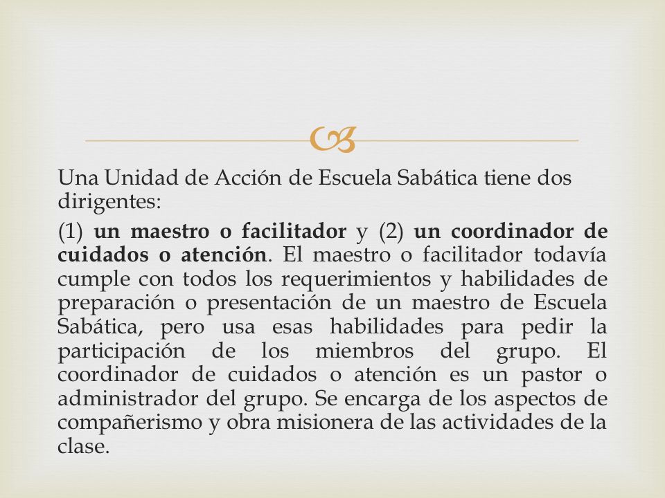 Una Unidad de Acción de Escuela Sabática tiene dos dirigentes: (1) un maestro o facilitador y (2) un coordinador de cuidados o atención.