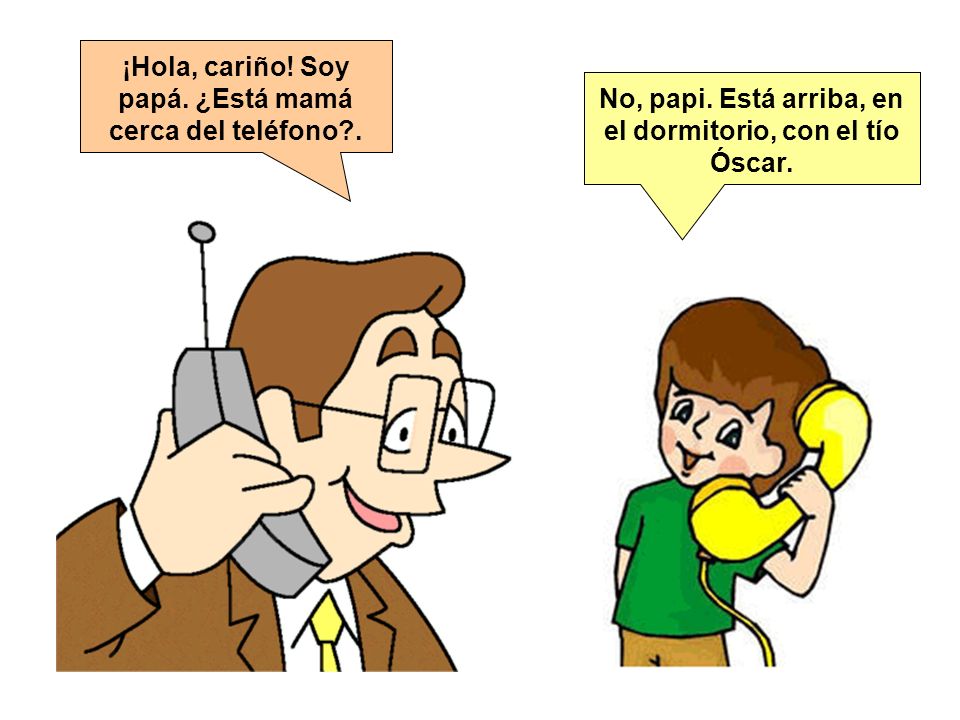 ¡Hola, cariño! Soy papá. ¿Está mamá cerca del teléfono .