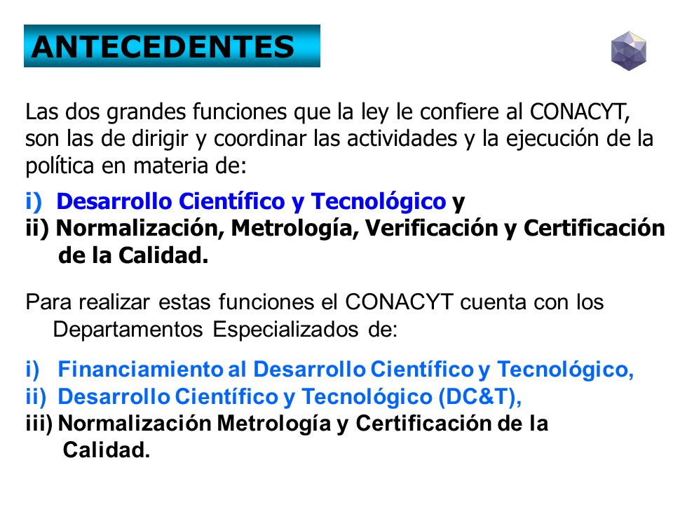 ANTECEDENTES Las dos grandes funciones que la ley le confiere al CONACYT, son las de dirigir y coordinar las actividades y la ejecución de la.