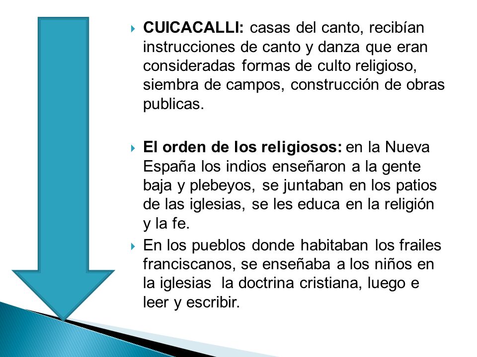 CUICACALLI: casas del canto, recibían instrucciones de canto y danza que eran consideradas formas de culto religioso, siembra de campos, construcción de obras publicas.