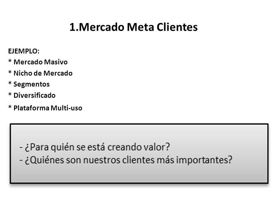 1.Mercado Meta Clientes EJEMPLO: * Mercado Masivo * Nicho de Mercado * Segmentos * Diversificado * Plataforma Multi-uso