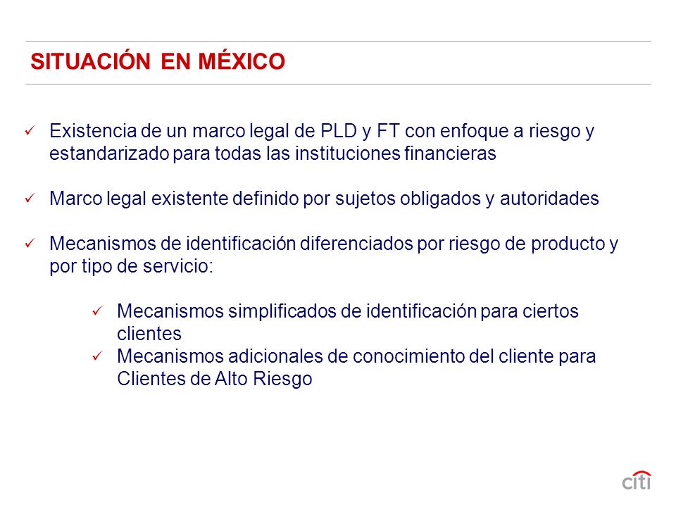SITUACIÓN EN MÉXICO Existencia de un marco legal de PLD y FT con enfoque a riesgo y estandarizado para todas las instituciones financieras.