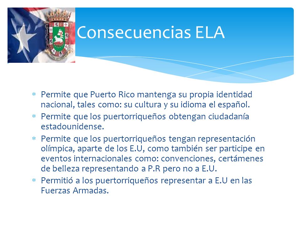 Consecuencias ELA Permite que Puerto Rico mantenga su propia identidad nacional, tales como: su cultura y su idioma el español.