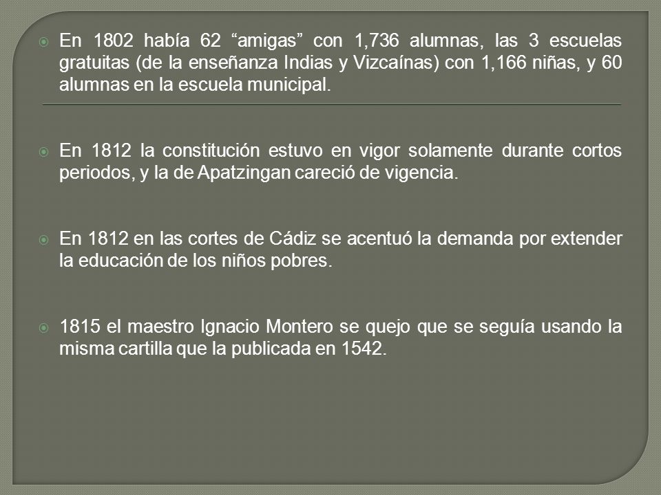 En 1802 había 62 amigas con 1,736 alumnas, las 3 escuelas gratuitas (de la enseñanza Indias y Vizcaínas) con 1,166 niñas, y 60 alumnas en la escuela municipal.