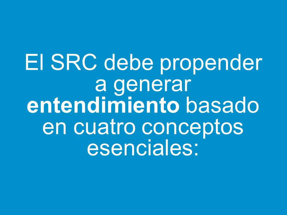 El SRC debe propender a generar entendimiento basado en cuatro conceptos esenciales: