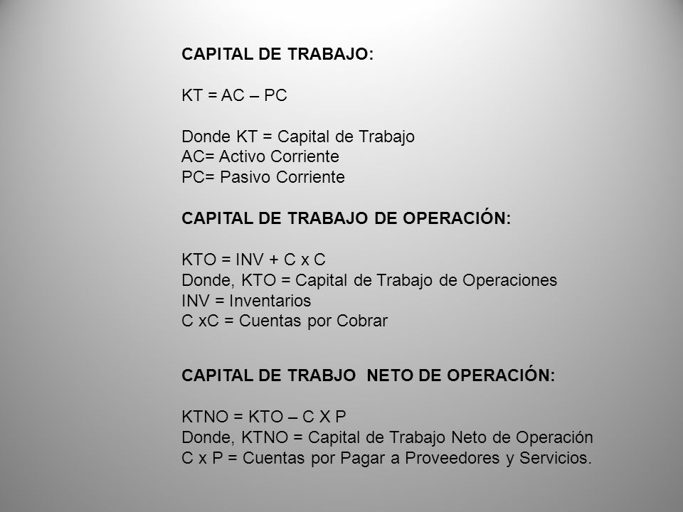 CAPITAL DE TRABAJO: KT = AC – PC. Donde KT = Capital de Trabajo. AC= Activo Corriente. PC= Pasivo Corriente.