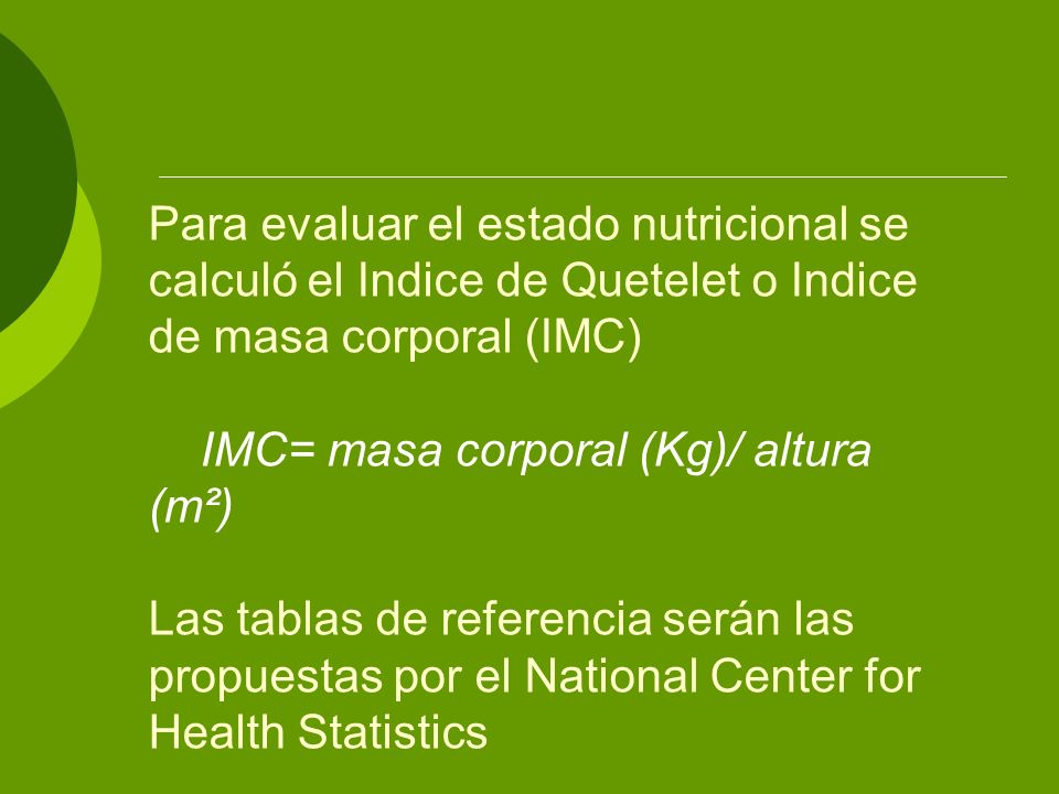 Para evaluar el estado nutricional se calculó el Indice de Quetelet o Indice de masa corporal (IMC) IMC= masa corporal (Kg)/ altura (m²) Las tablas de referencia serán las propuestas por el National Center for Health Statistics
