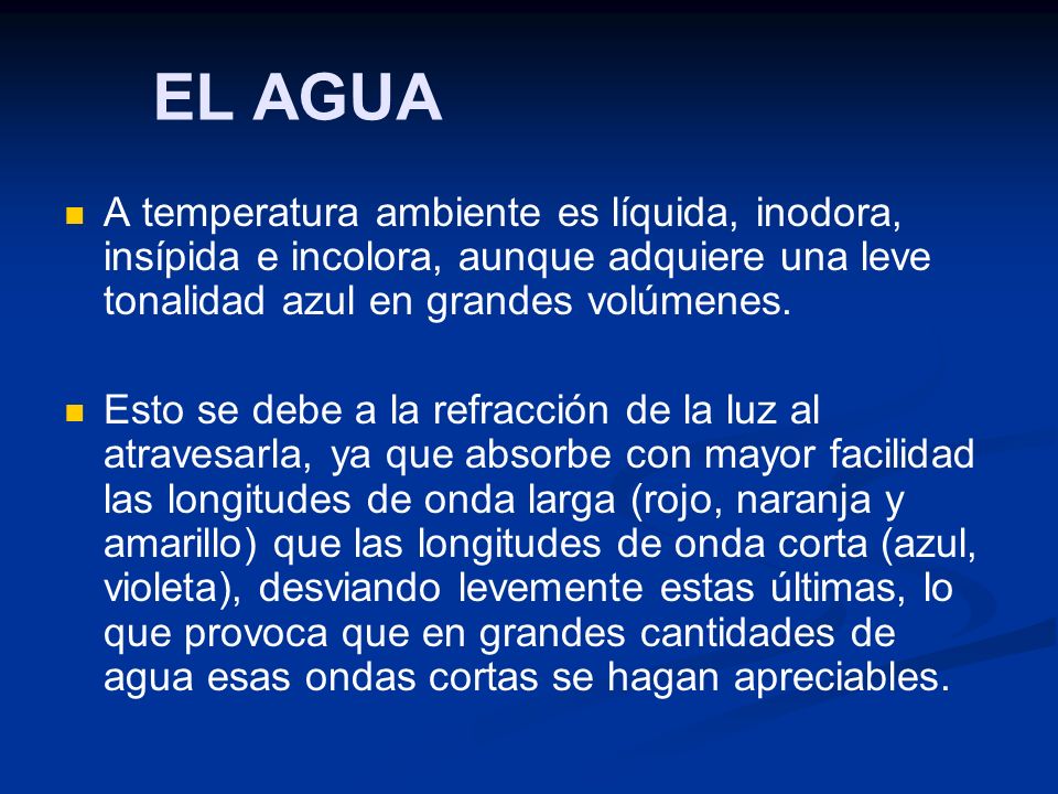 EL AGUA A temperatura ambiente es líquida, inodora, insípida e incolora, aunque adquiere una leve tonalidad azul en grandes volúmenes.