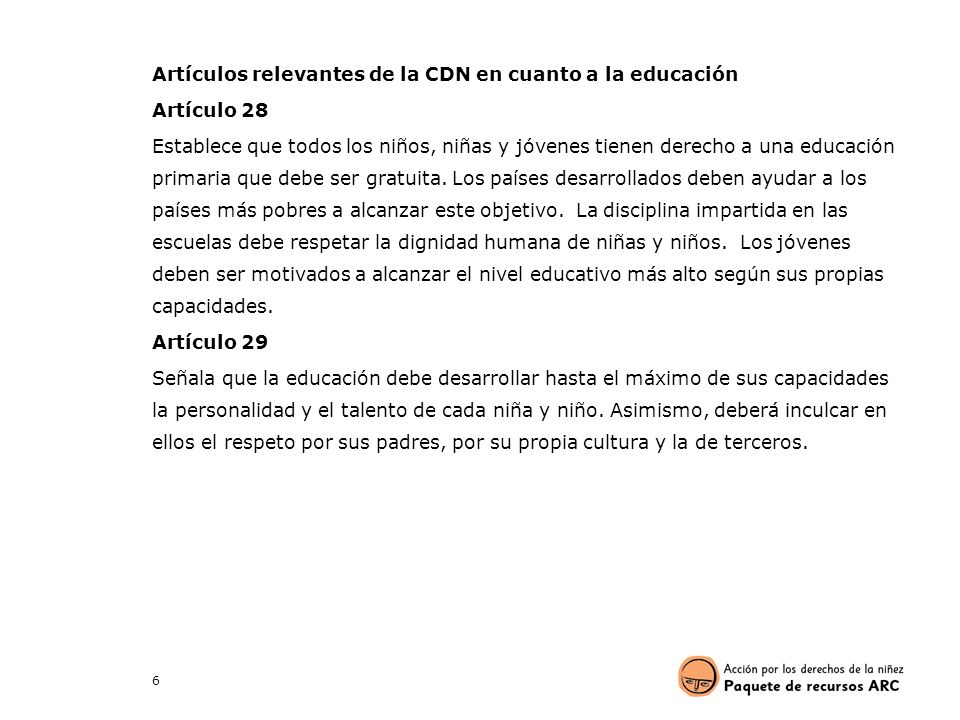 Artículos relevantes de la CDN en cuanto a la educación Artículo 28 Establece que todos los niños, niñas y jóvenes tienen derecho a una educación primaria que debe ser gratuita.