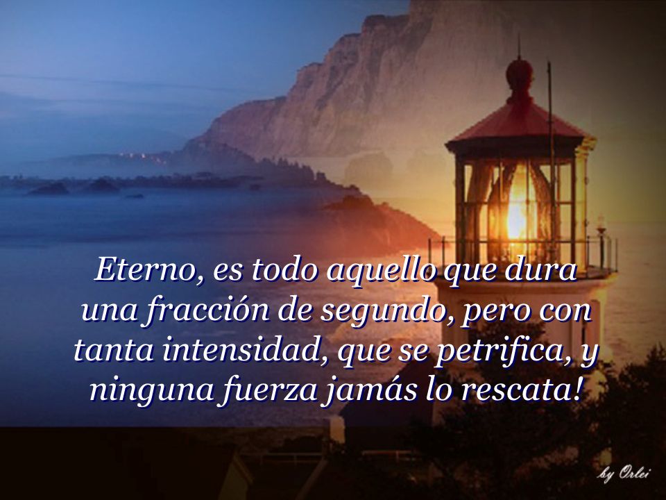 Eterno, es todo aquello que dura una fracción de segundo, pero con tanta intensidad, que se petrifica, y ninguna fuerza jamás lo rescata!