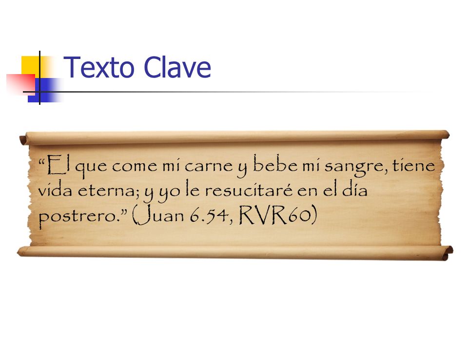 Texto Clave El que come mi carne y bebe mi sangre, tiene vida eterna; y yo le resucitaré en el día postrero. (Juan 6.54, RVR60)
