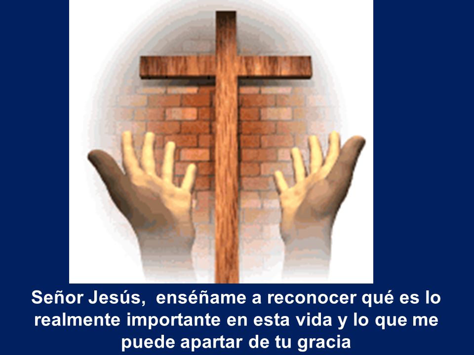 Señor Jesús, enséñame a reconocer qué es lo realmente importante en esta vida y lo que me puede apartar de tu gracia