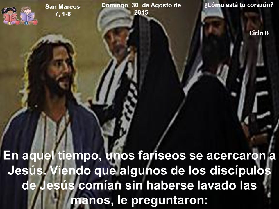 Domingo 30 de Agosto de 2015 ¿Cómo está tu corazón San Marcos 7, 1-8. Ciclo B.