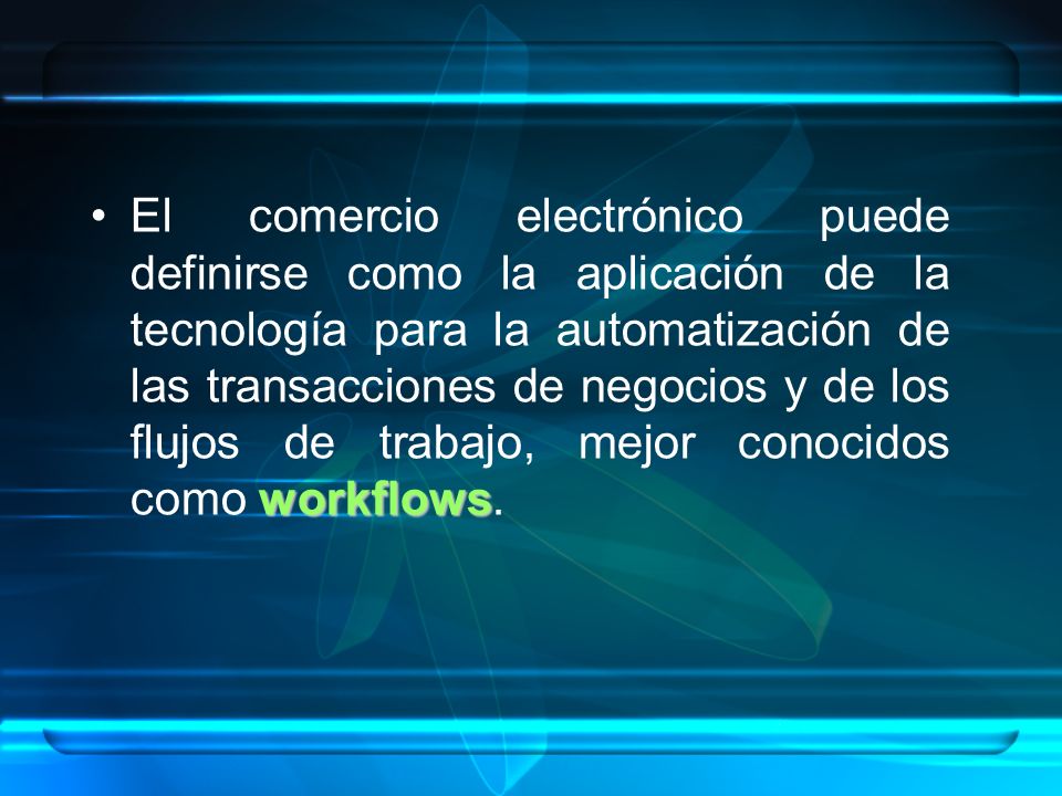 El comercio electrónico puede definirse como la aplicación de la tecnología para la automatización de las transacciones de negocios y de los flujos de trabajo, mejor conocidos como workflows.