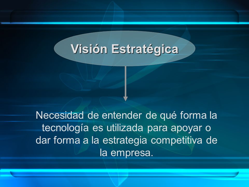 Visión Estratégica Necesidad de entender de qué forma la tecnología es utilizada para apoyar o dar forma a la estrategia competitiva de la empresa.
