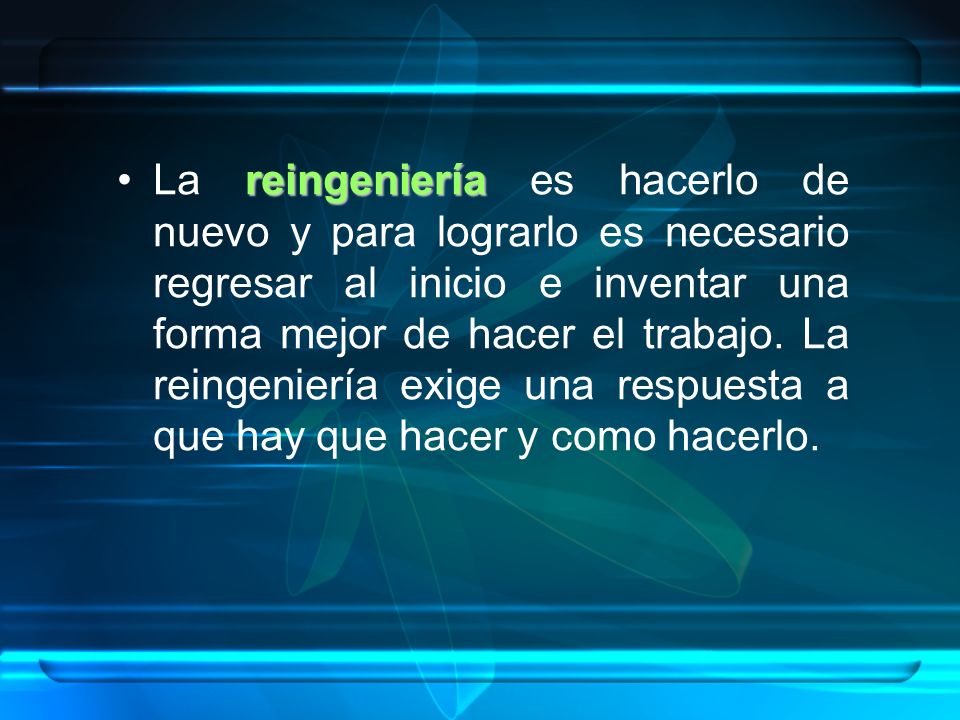 La reingeniería es hacerlo de nuevo y para lograrlo es necesario regresar al inicio e inventar una forma mejor de hacer el trabajo.