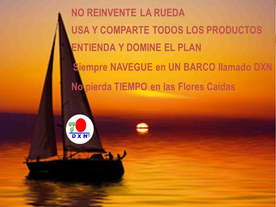 NO REINVENTE LA RUEDA USA Y COMPARTE TODOS LOS PRODUCTOS. ENTIENDA Y DOMINE EL PLAN. Siempre NAVEGUE en UN BARCO llamado DXN.