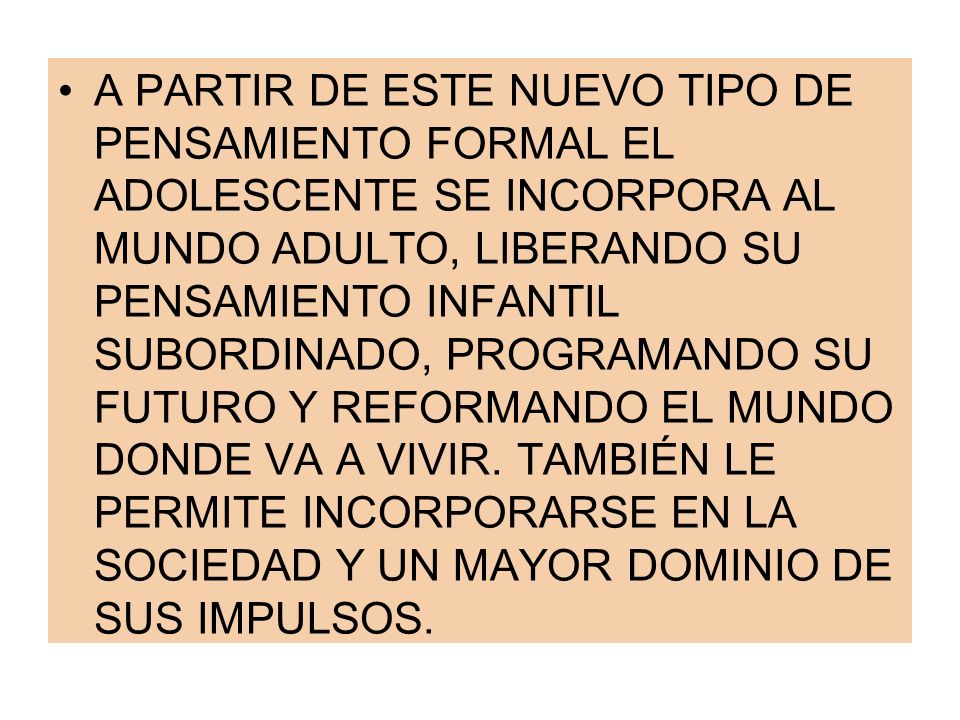 A PARTIR DE ESTE NUEVO TIPO DE PENSAMIENTO FORMAL EL ADOLESCENTE SE INCORPORA AL MUNDO ADULTO, LIBERANDO SU PENSAMIENTO INFANTIL SUBORDINADO, PROGRAMANDO SU FUTURO Y REFORMANDO EL MUNDO DONDE VA A VIVIR.