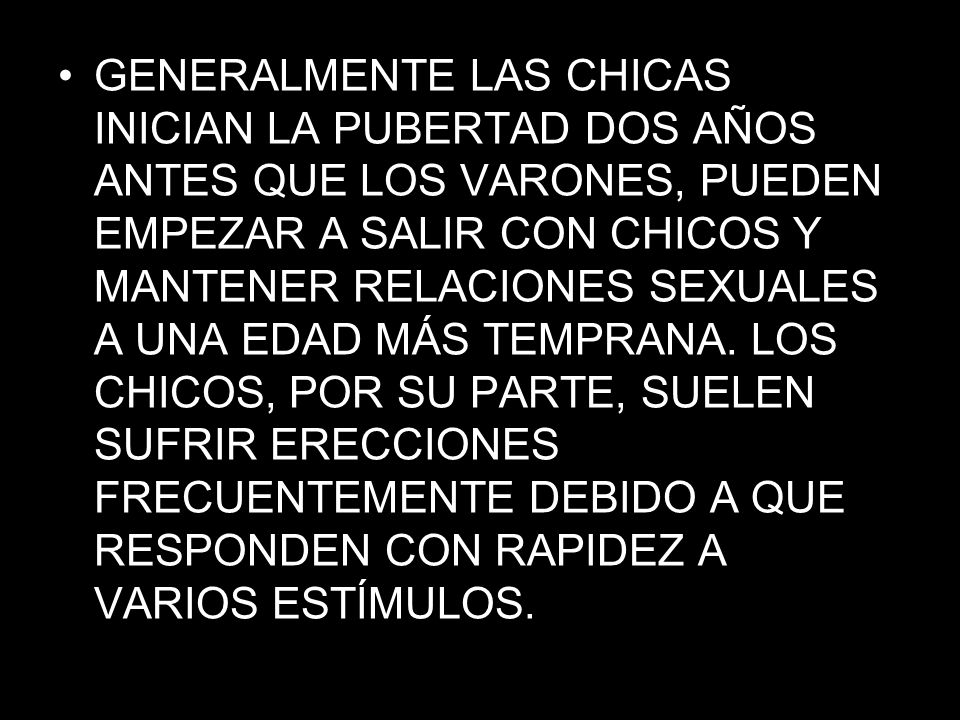GENERALMENTE LAS CHICAS INICIAN LA PUBERTAD DOS AÑOS ANTES QUE LOS VARONES, PUEDEN EMPEZAR A SALIR CON CHICOS Y MANTENER RELACIONES SEXUALES A UNA EDAD MÁS TEMPRANA.