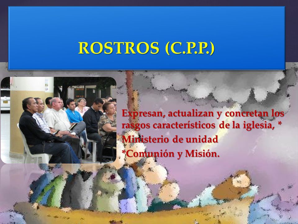 ROSTROS (C.P.P.) Expresan, actualizan y concretan los rasgos característicos de la iglesia, * Ministerio de unidad.