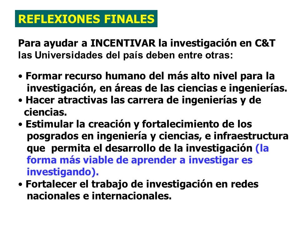 REFLEXIONES FINALES Para ayudar a INCENTIVAR la investigación en C&T las Universidades del país deben entre otras: