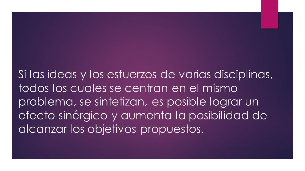 Si las ideas y los esfuerzos de varias disciplinas, todos los cuales se centran en el mismo problema, se sintetizan, es posible lograr un efecto sinérgico y aumenta la posibilidad de alcanzar los objetivos propuestos.