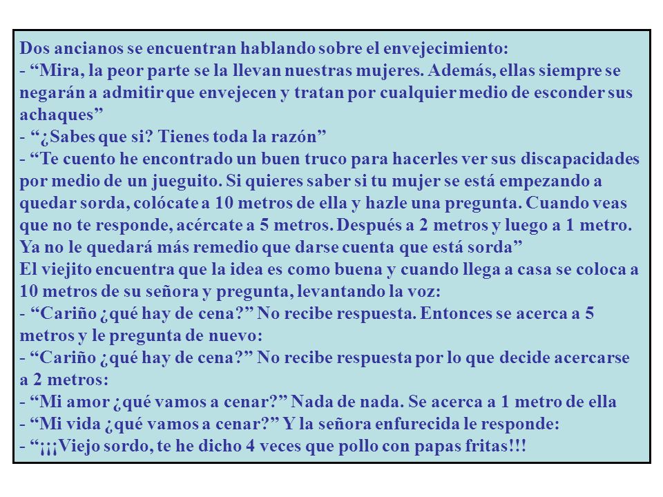 Dos ancianos se encuentran hablando sobre el envejecimiento: - Mira, la peor parte se la llevan nuestras mujeres. Además, ellas siempre se