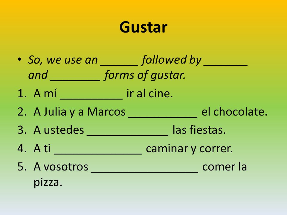 Gustar So, we use an ______ followed by _______ and ________ forms of gustar. A mí __________ ir al cine.