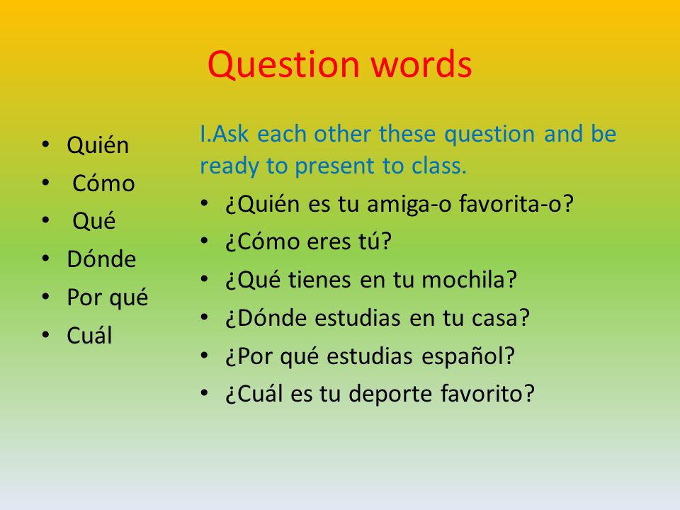 Question words I.Ask each other these question and be ready to present to class. ¿Quién es tu amiga-o favorita-o