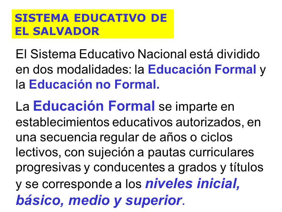 SISTEMA EDUCATIVO DE EL SALVADOR. El Sistema Educativo Nacional está dividido en dos modalidades: la Educación Formal y la Educación no Formal.