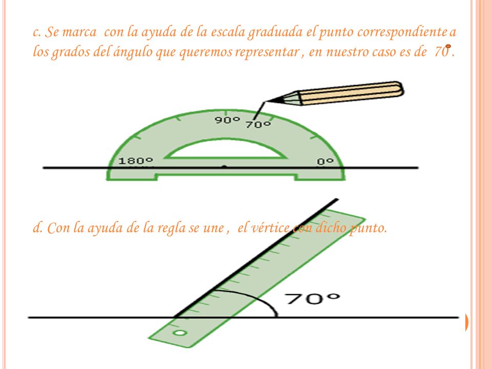 c. Se marca con la ayuda de la escala graduada el punto correspondiente a los grados del ángulo que queremos representar , en nuestro caso es de 70 .