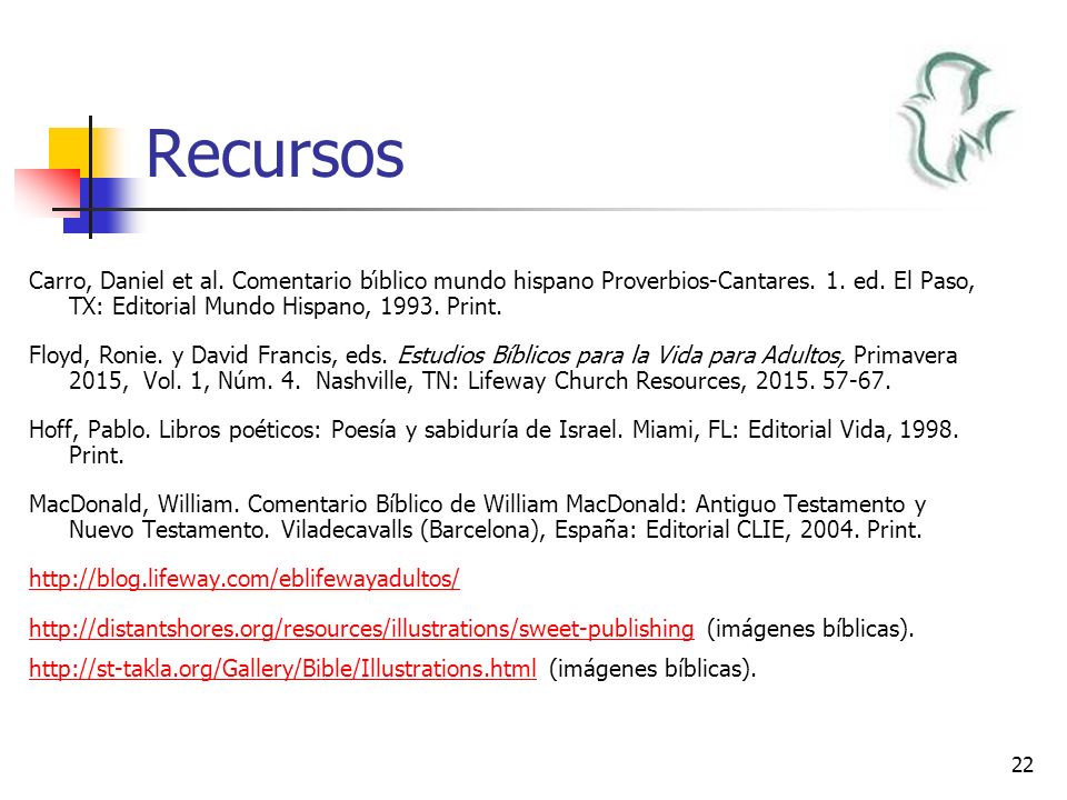 Recursos Carro, Daniel et al. Comentario bı́blico mundo hispano Proverbios-Cantares. 1. ed. El Paso, TX: Editorial Mundo Hispano, Print.