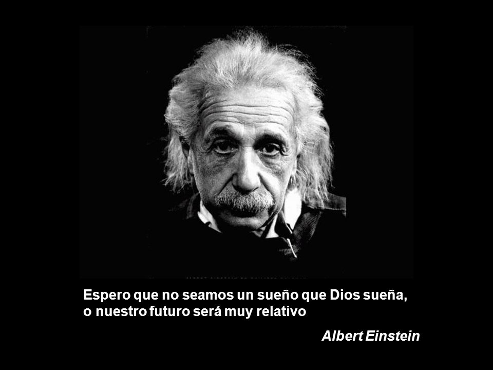 Espero que no seamos un sueño que Dios sueña, o nuestro futuro será muy relativo