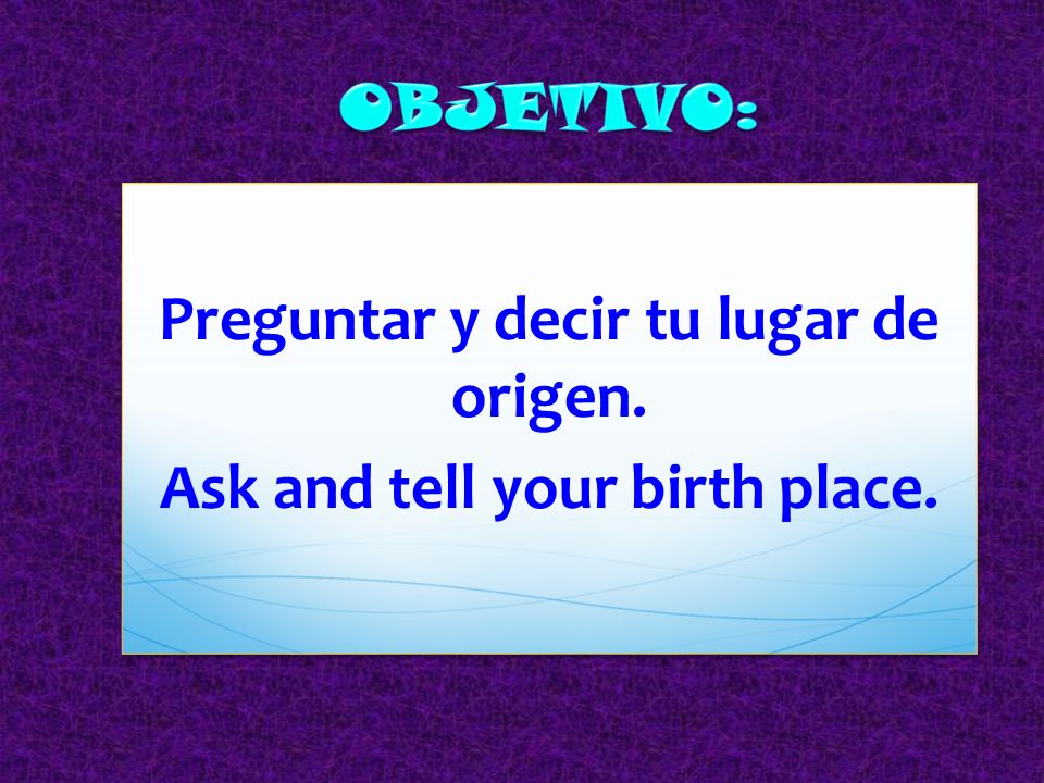 Preguntar y decir tu lugar de origen. Ask and tell your birth place.